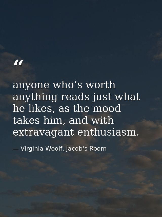 anyone who’s worth anything reads just what he likes, as the mood takes him, and with extravagant enthusiasm. — Virginia Woolf, Jacob's Room