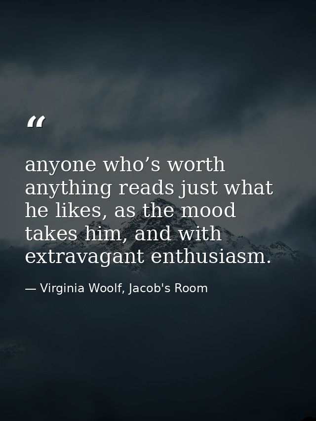anyone who’s worth anything reads just what he likes, as the mood takes him, and with extravagant enthusiasm. — Virginia Woolf, Jacob's Room