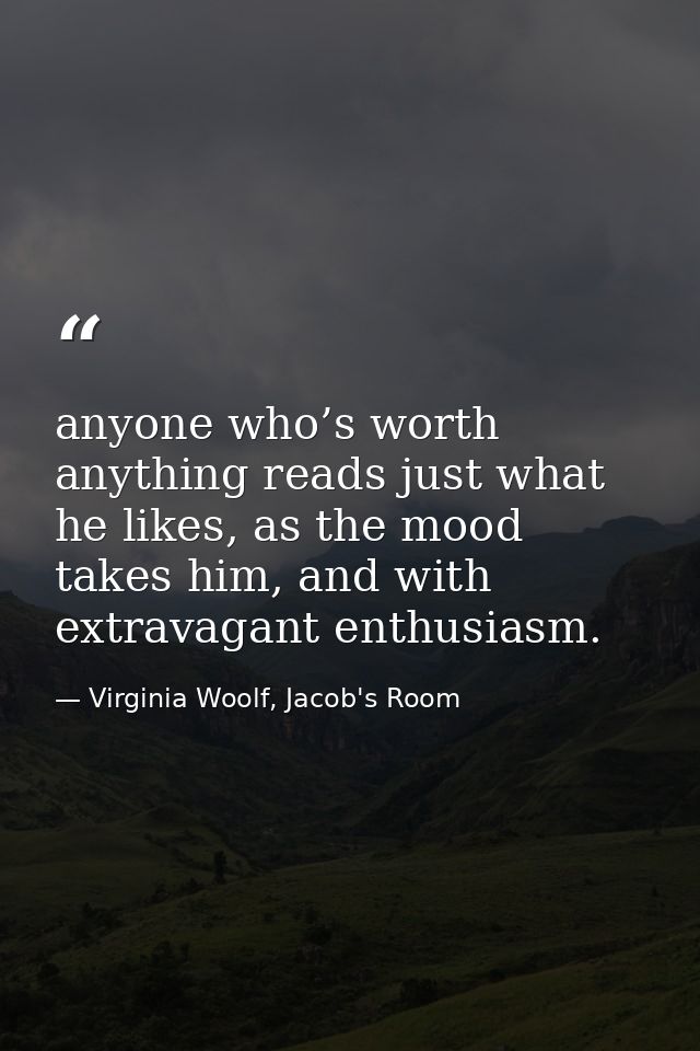 anyone who’s worth anything reads just what he likes, as the mood takes him, and with extravagant enthusiasm. — Virginia Woolf, Jacob's Room