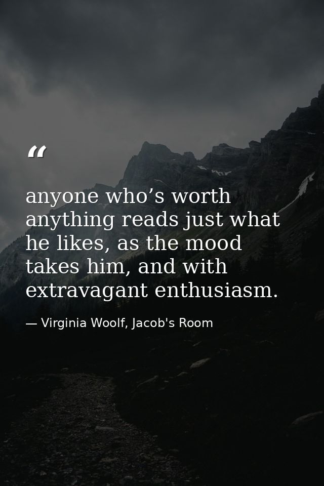 anyone who’s worth anything reads just what he likes, as the mood takes him, and with extravagant enthusiasm. — Virginia Woolf, Jacob's Room
