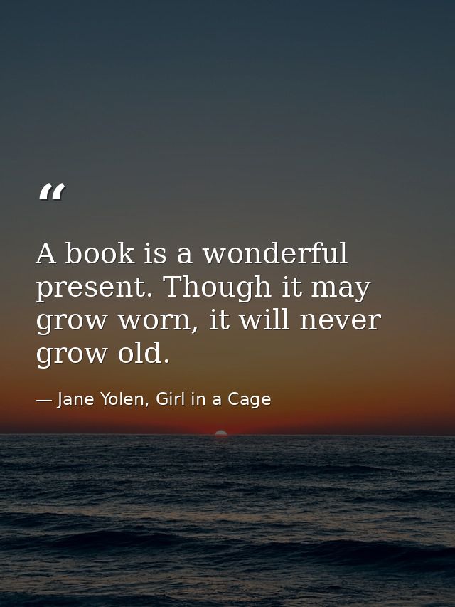 A book is a wonderful present. Though it may grow worn, it will never grow old. — Jane Yolen, Girl in a Cage