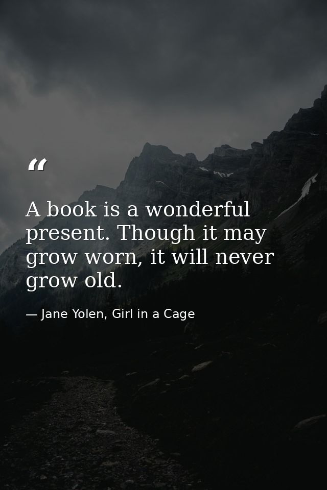 A book is a wonderful present. Though it may grow worn, it will never grow old. — Jane Yolen, Girl in a Cage