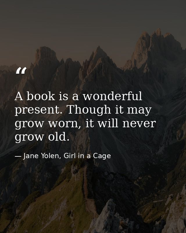 A book is a wonderful present. Though it may grow worn, it will never grow old. — Jane Yolen, Girl in a Cage