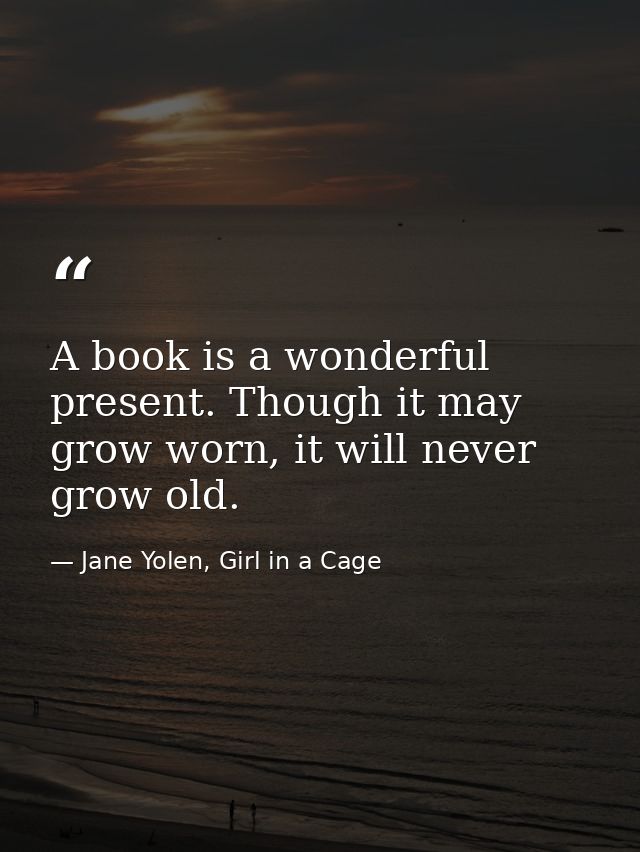 A book is a wonderful present. Though it may grow worn, it will never grow old. — Jane Yolen, Girl in a Cage
