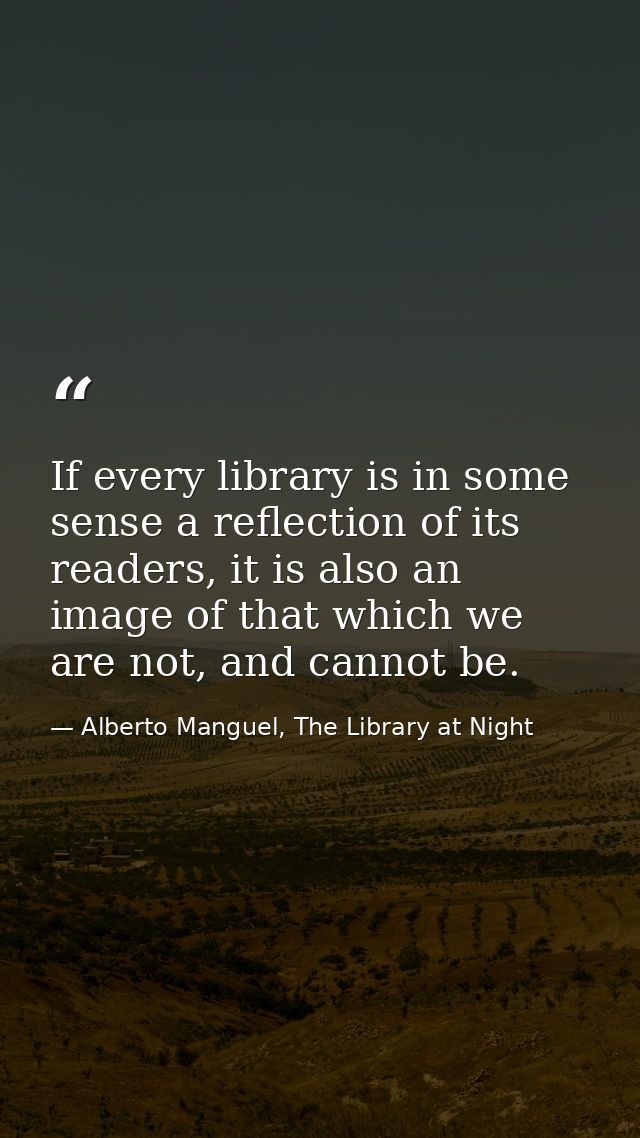 If every library is in some sense a reflection of its readers, it is also an image of that which we are not, and cannot  — Alberto Manguel, The Library at Night