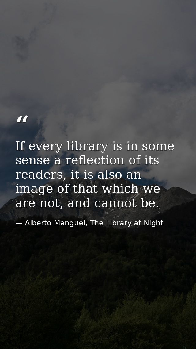 If every library is in some sense a reflection of its readers, it is also an image of that which we are not, and cannot  — Alberto Manguel, The Library at Night