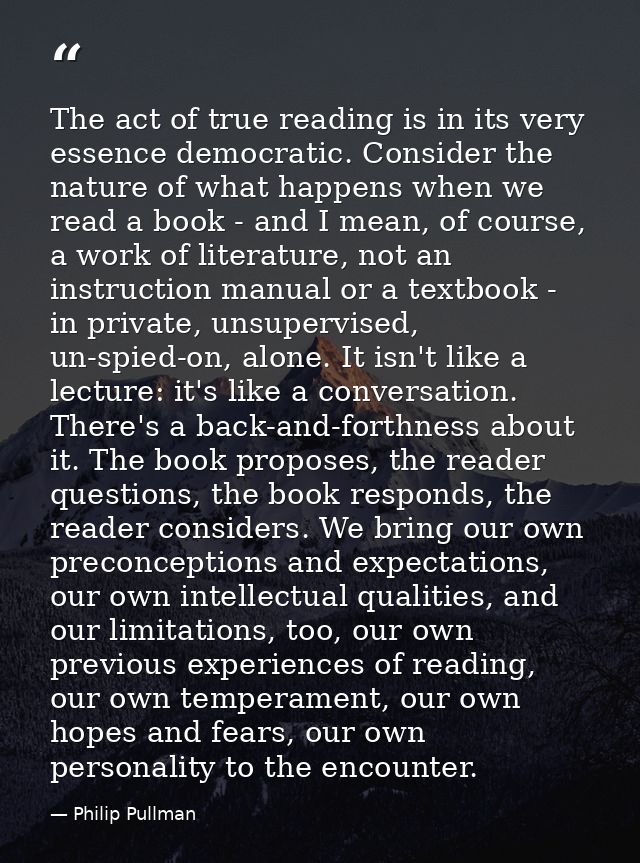 The act of true reading is in its very essence democratic. Consider the nature of what happens when we read a book - and — Philip Pullman