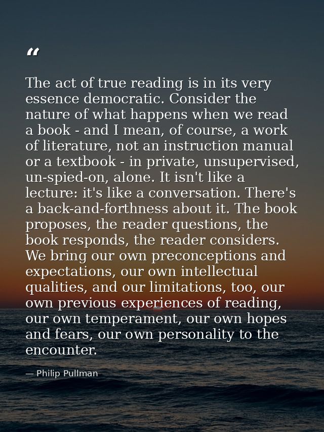 The act of true reading is in its very essence democratic. Consider the nature of what happens when we read a book - and — Philip Pullman