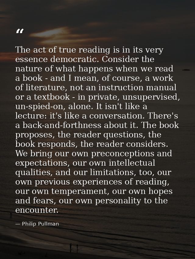The act of true reading is in its very essence democratic. Consider the nature of what happens when we read a book - and — Philip Pullman