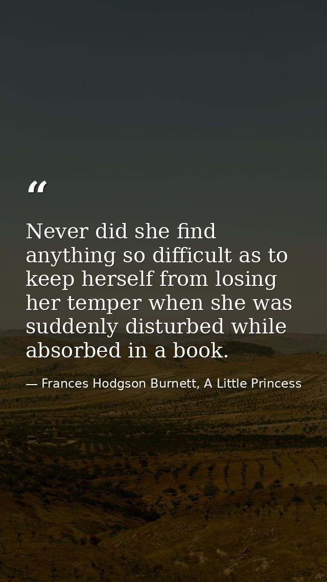 Never did she find anything so difficult as to keep herself from losing her temper when she was suddenly disturbed while — Frances Hodgson Burnett, A Little Princess