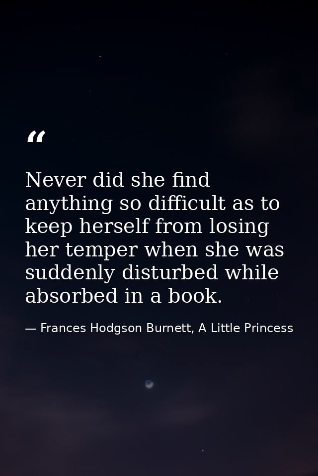 Never did she find anything so difficult as to keep herself from losing her temper when she was suddenly disturbed while — Frances Hodgson Burnett, A Little Princess
