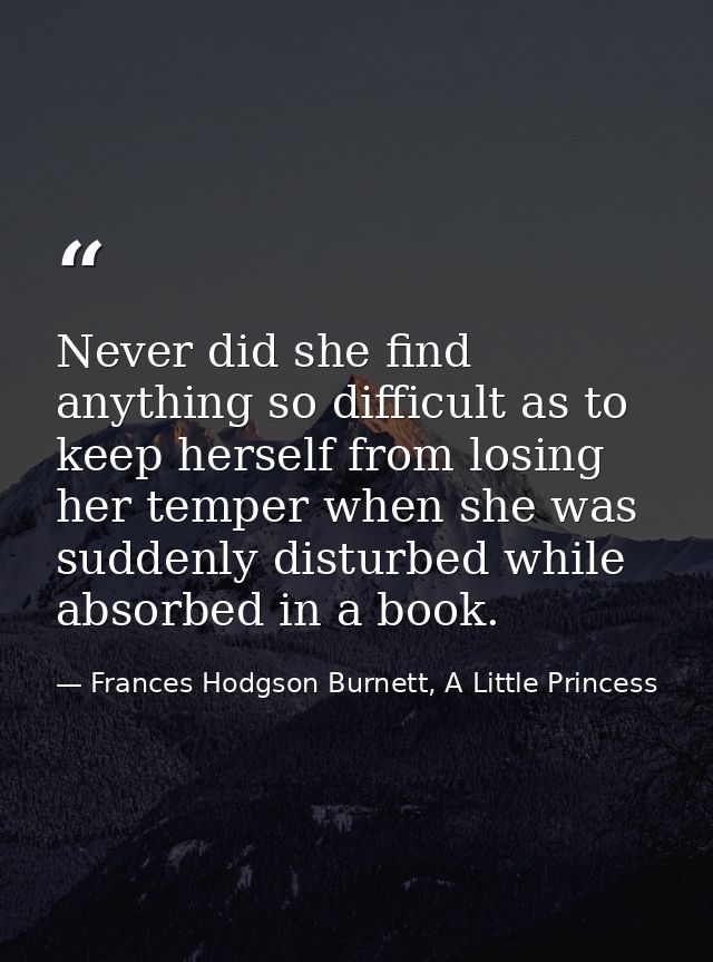 Never did she find anything so difficult as to keep herself from losing her temper when she was suddenly disturbed while — Frances Hodgson Burnett, A Little Princess