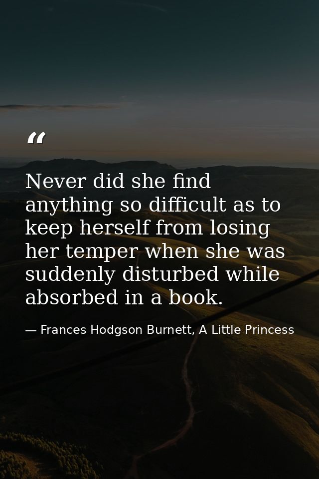 Never did she find anything so difficult as to keep herself from losing her temper when she was suddenly disturbed while — Frances Hodgson Burnett, A Little Princess