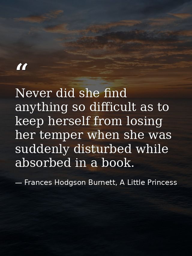 Never did she find anything so difficult as to keep herself from losing her temper when she was suddenly disturbed while — Frances Hodgson Burnett, A Little Princess