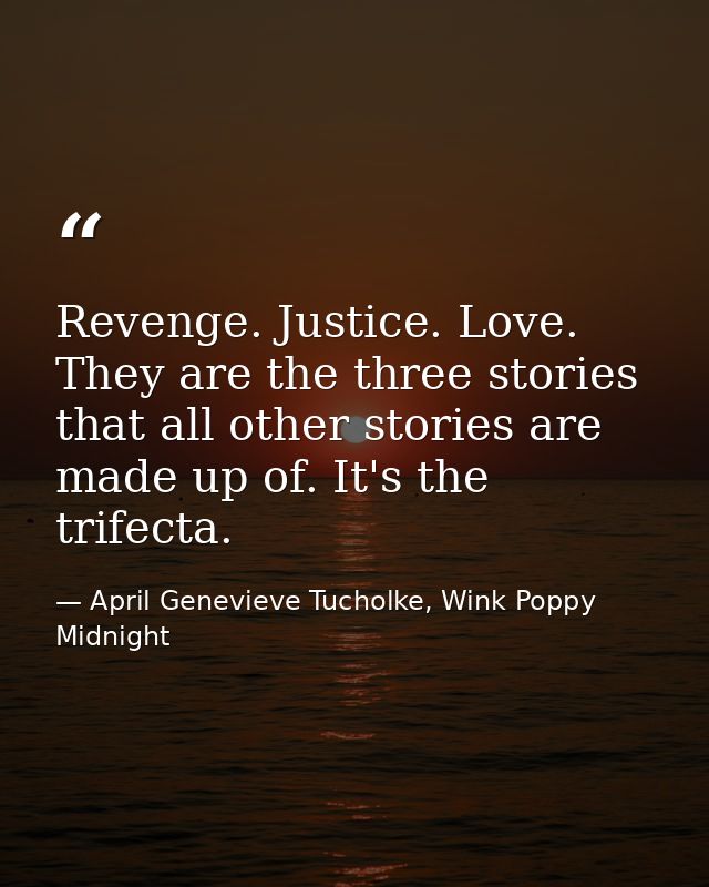 Revenge. Justice. Love. They are the three stories that all other stories are made up of. It's the trifecta. — April Genevieve Tucholke, Wink Poppy Midnight