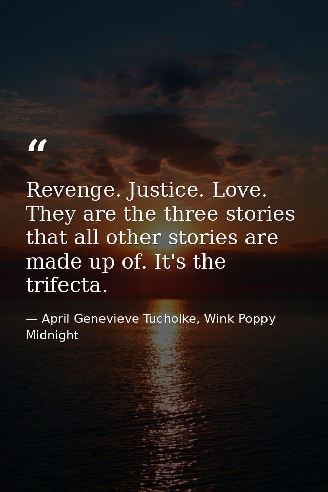 Revenge. Justice. Love. They are the three stories that all other stories are made up of. It's the trifecta. — April Genevieve Tucholke, Wink Poppy Midnight