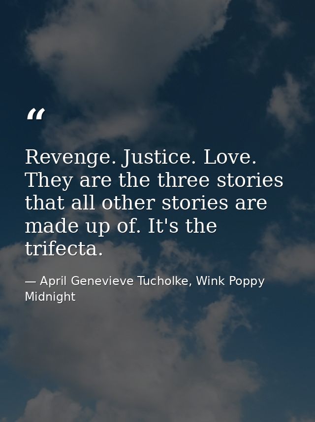 Revenge. Justice. Love. They are the three stories that all other stories are made up of. It's the trifecta. — April Genevieve Tucholke, Wink Poppy Midnight