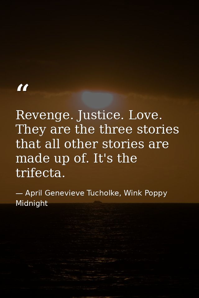Revenge. Justice. Love. They are the three stories that all other stories are made up of. It's the trifecta. — April Genevieve Tucholke, Wink Poppy Midnight
