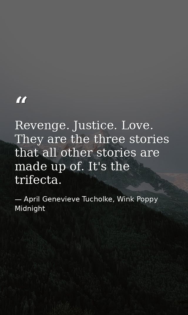 Revenge. Justice. Love. They are the three stories that all other stories are made up of. It's the trifecta. — April Genevieve Tucholke, Wink Poppy Midnight