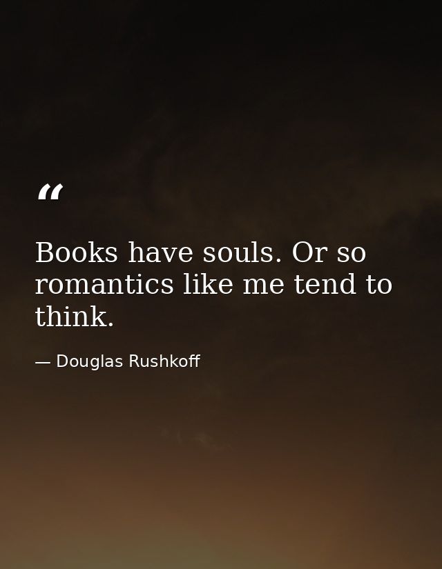 Books have souls. Or so romantics like me tend to think. — Douglas Rushkoff