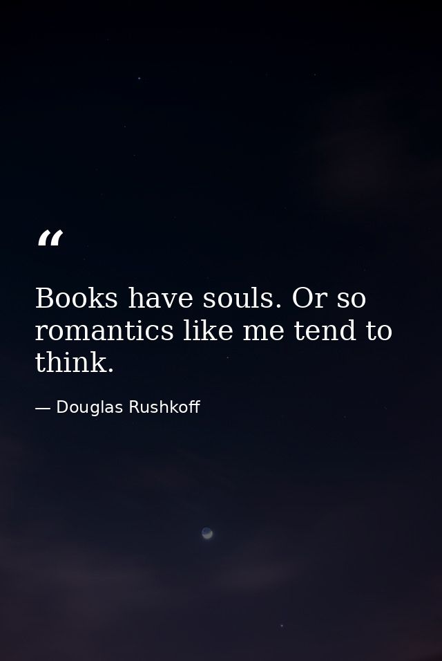 Books have souls. Or so romantics like me tend to think. — Douglas Rushkoff