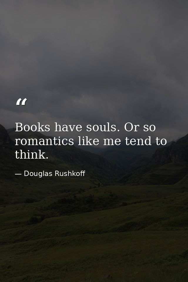 Books have souls. Or so romantics like me tend to think. — Douglas Rushkoff