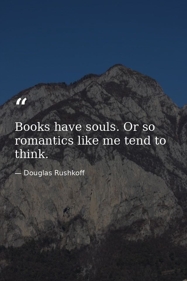 Books have souls. Or so romantics like me tend to think. — Douglas Rushkoff