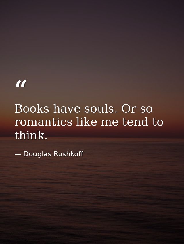 Books have souls. Or so romantics like me tend to think. — Douglas Rushkoff