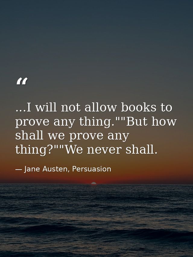 ...I will not allow books to prove any thing.""But how shall we prove any thing?""We never shall. — Jane Austen, Persuasion