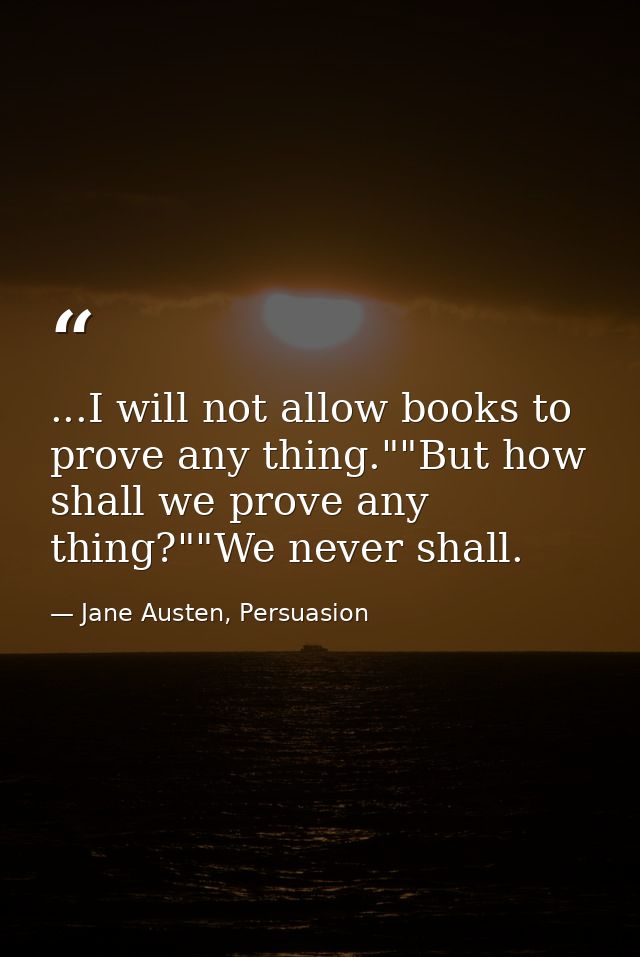 ...I will not allow books to prove any thing.""But how shall we prove any thing?""We never shall. — Jane Austen, Persuasion