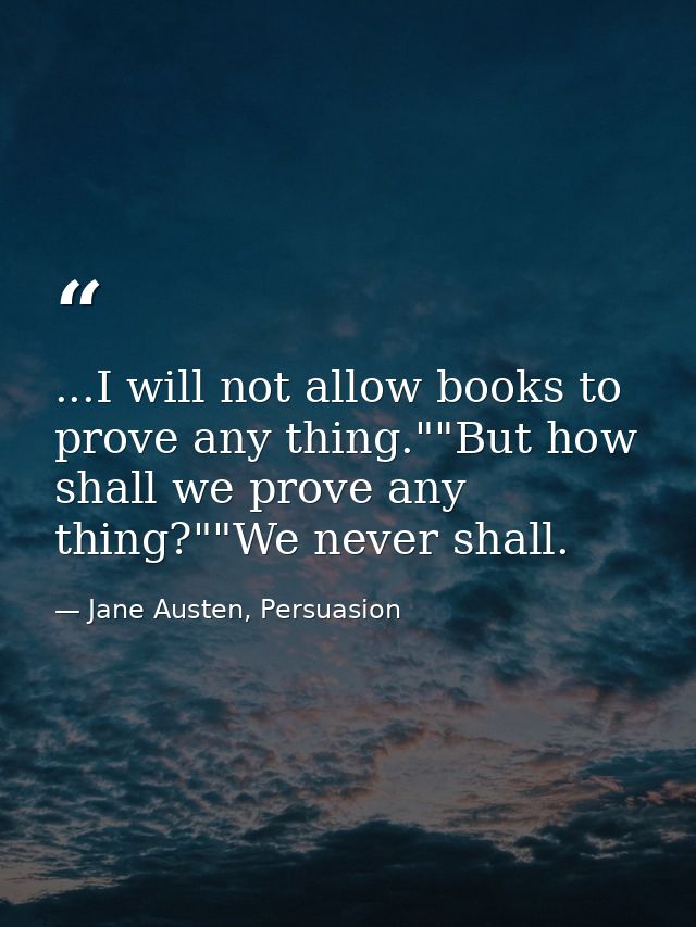 ...I will not allow books to prove any thing.""But how shall we prove any thing?""We never shall. — Jane Austen, Persuasion