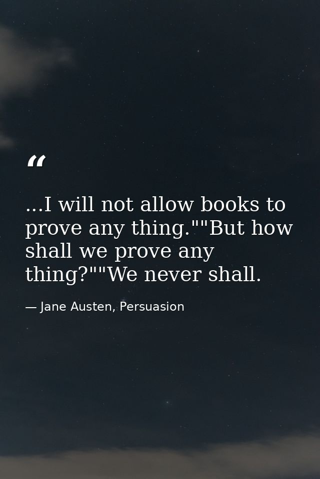 ...I will not allow books to prove any thing.""But how shall we prove any thing?""We never shall. — Jane Austen, Persuasion