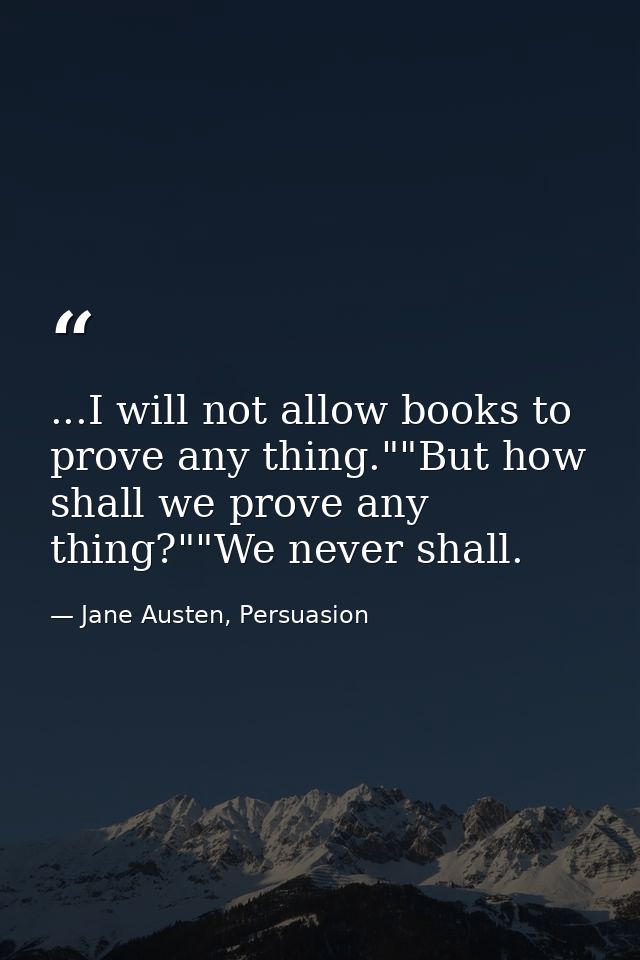 ...I will not allow books to prove any thing.""But how shall we prove any thing?""We never shall. — Jane Austen, Persuasion