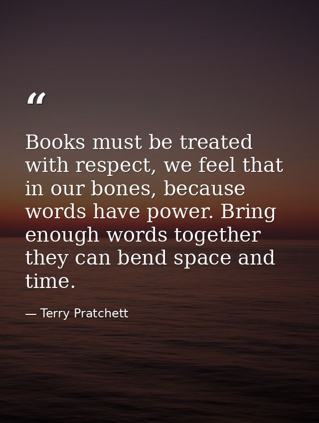 Books must be treated with respect, we feel that in our bones, because words have power. Bring enough words together the — Terry Pratchett