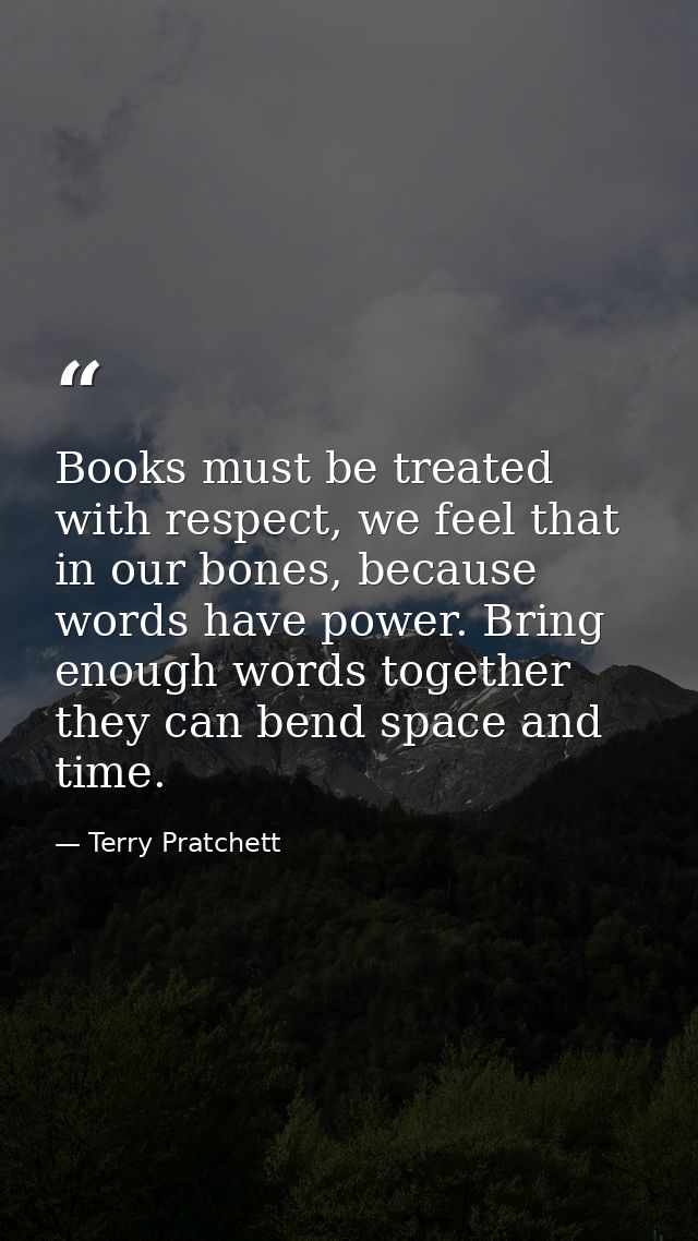 Books must be treated with respect, we feel that in our bones, because words have power. Bring enough words together the — Terry Pratchett