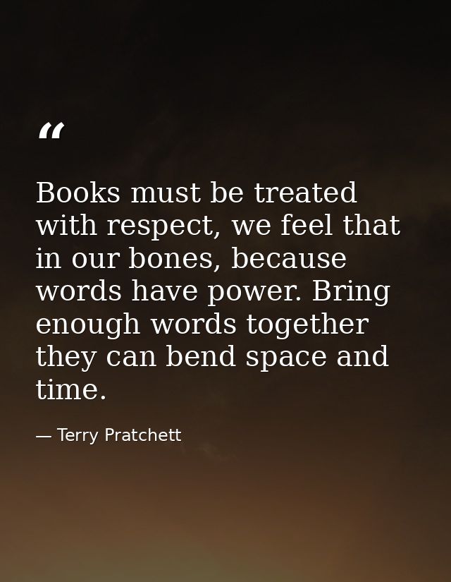 Books must be treated with respect, we feel that in our bones, because words have power. Bring enough words together the — Terry Pratchett