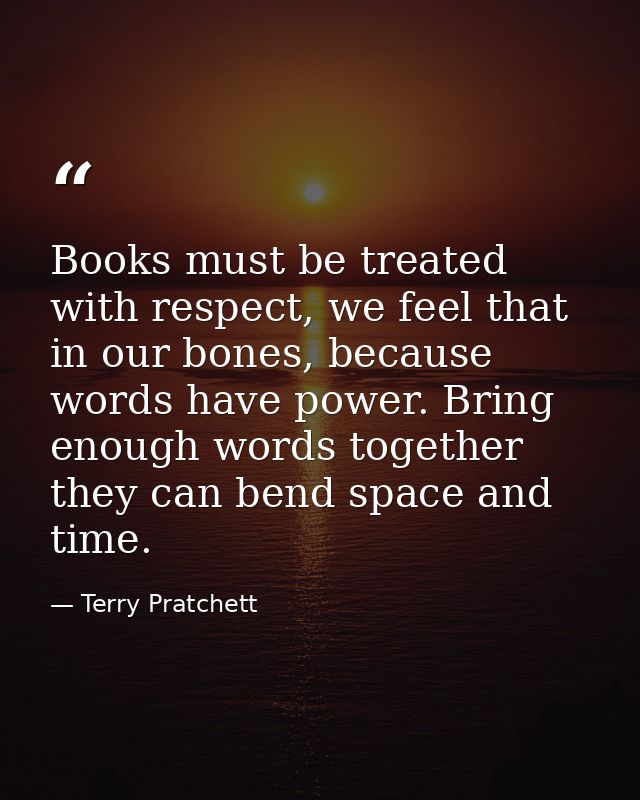 Books must be treated with respect, we feel that in our bones, because words have power. Bring enough words together the — Terry Pratchett