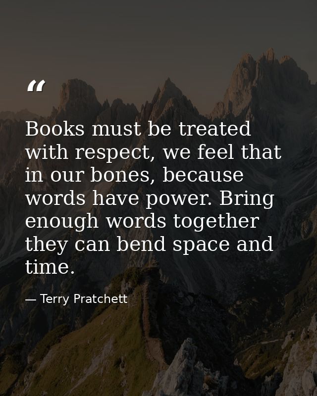 Books must be treated with respect, we feel that in our bones, because words have power. Bring enough words together the — Terry Pratchett