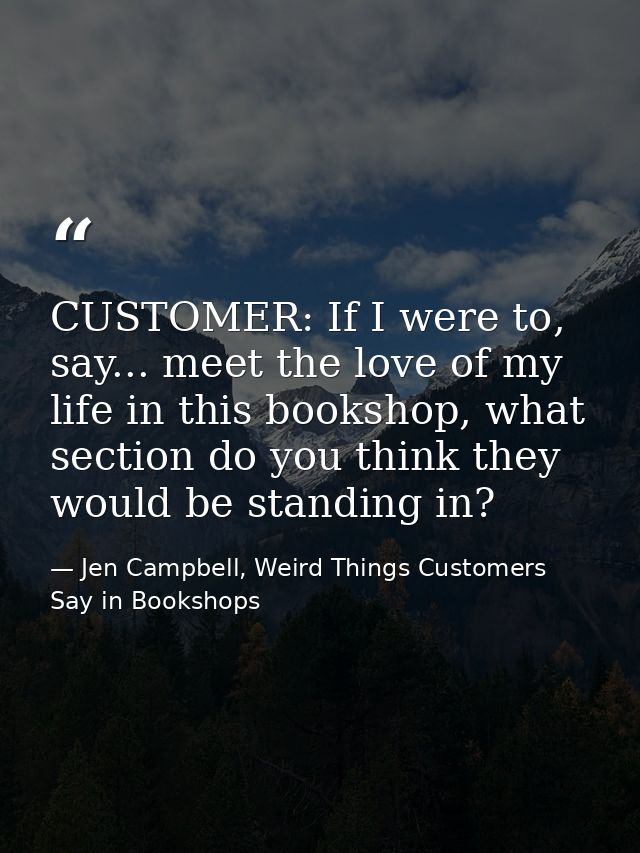 CUSTOMER: If I were to, say... meet the love of my life in this bookshop, what section do you think they would be standi — Jen Campbell, Weird Things Customers Say in Bookshops