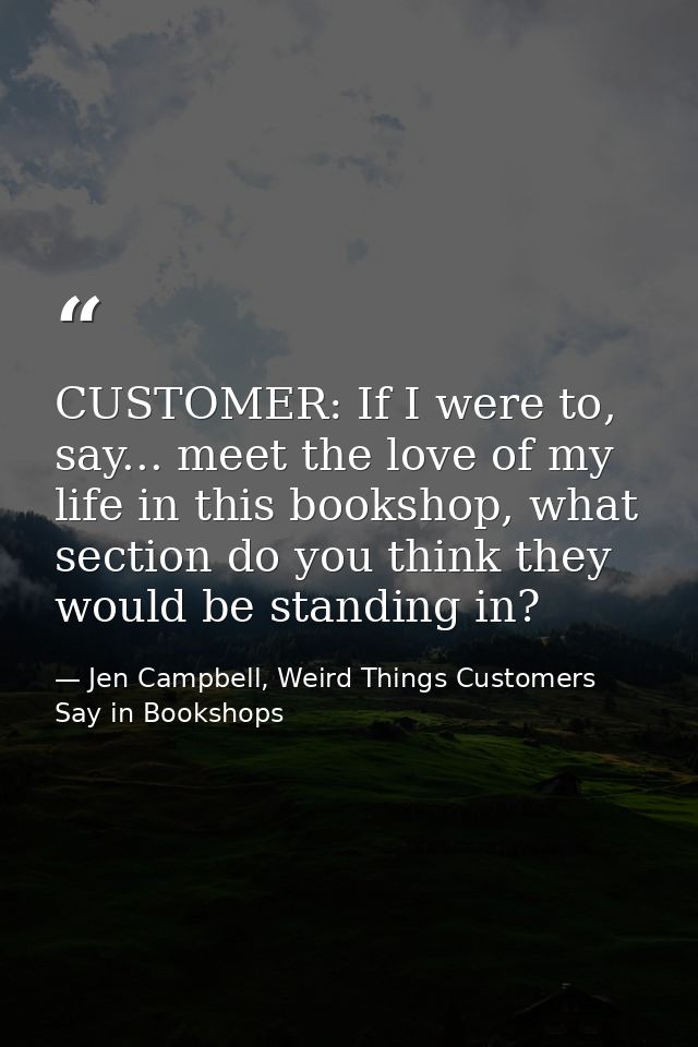 CUSTOMER: If I were to, say... meet the love of my life in this bookshop, what section do you think they would be standi — Jen Campbell, Weird Things Customers Say in Bookshops