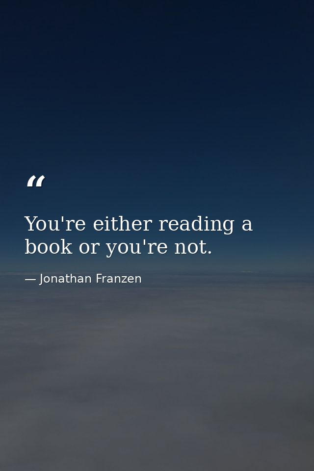 You're either reading a book or you're not. — Jonathan Franzen