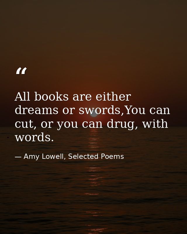 All books are either dreams or swords,You can cut, or you can drug, with words. — Amy Lowell, Selected Poems