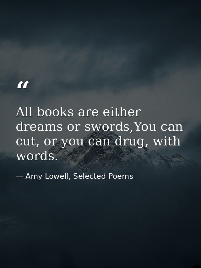 All books are either dreams or swords,You can cut, or you can drug, with words. — Amy Lowell, Selected Poems