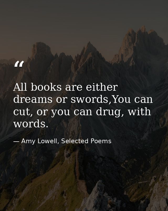 All books are either dreams or swords,You can cut, or you can drug, with words. — Amy Lowell, Selected Poems
