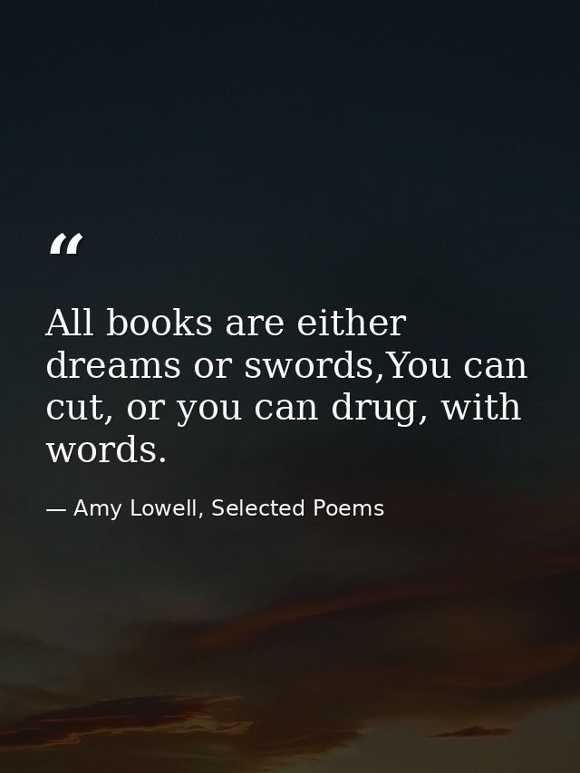 All books are either dreams or swords,You can cut, or you can drug, with words. — Amy Lowell, Selected Poems