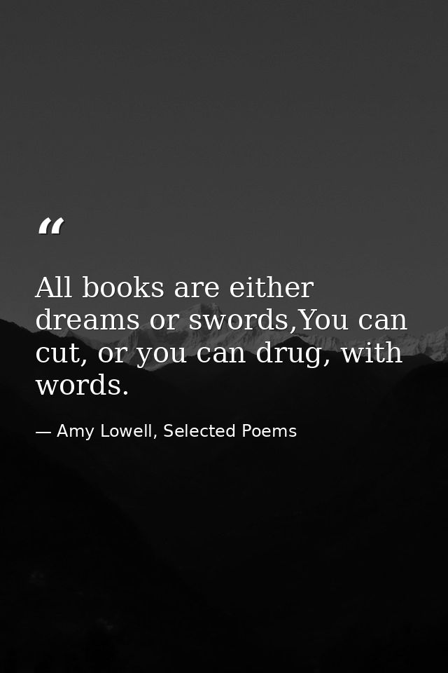 All books are either dreams or swords,You can cut, or you can drug, with words. — Amy Lowell, Selected Poems