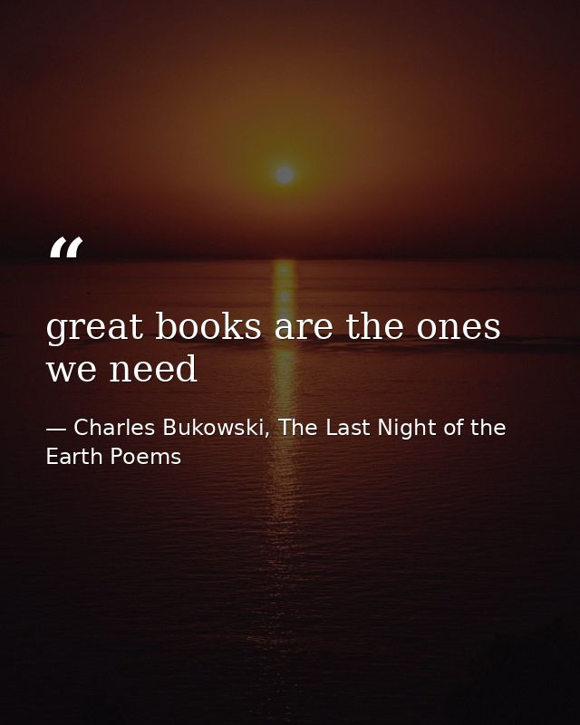 great books are the ones we need — Charles Bukowski, The Last Night of the Earth Poems