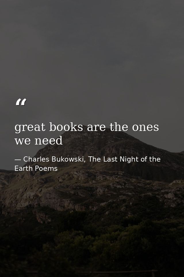 great books are the ones we need — Charles Bukowski, The Last Night of the Earth Poems