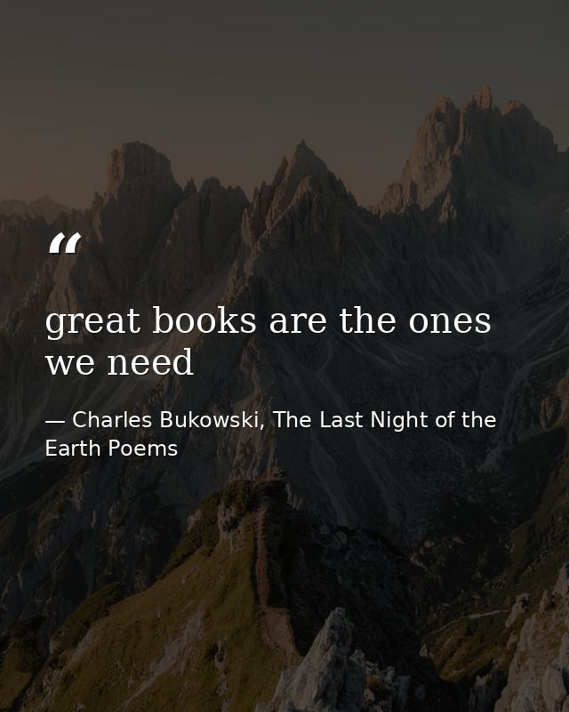 great books are the ones we need — Charles Bukowski, The Last Night of the Earth Poems