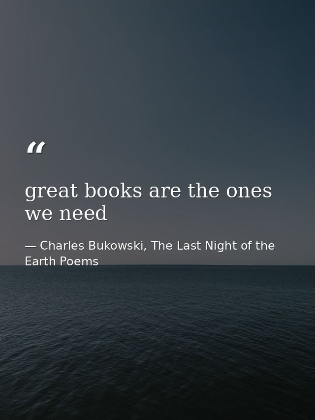 great books are the ones we need — Charles Bukowski, The Last Night of the Earth Poems
